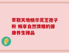 萃取天地精华灵芝孢子粉 畅享自然馈赠的健康养生臻品