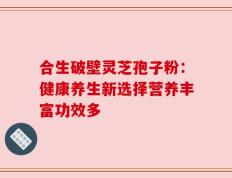 合生破壁灵芝孢子粉：健康养生新选择营养丰富功效多
