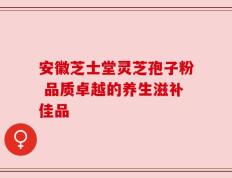 安徽芝士堂灵芝孢子粉 品质卓越的养生滋补佳品