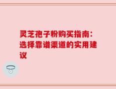 灵芝孢子粉购买指南：选择靠谱渠道的实用建议
