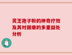 灵芝孢子粉的神奇疗效及其对健康的多重益处分析