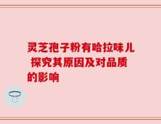 灵芝孢子粉有哈拉味儿 探究其原因及对品质的影响