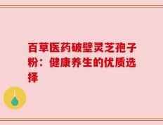 百草医药破壁灵芝孢子粉：健康养生的优质选择