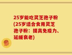 25岁能吃灵芝孢子粉(25岁适合食用灵芝孢子粉：提高免疫力、延缓衰老)