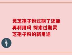 灵芝孢子粉过期了还能再利用吗 探索过期灵芝孢子粉的新用途