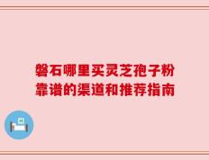 磐石哪里买灵芝孢子粉靠谱的渠道和推荐指南