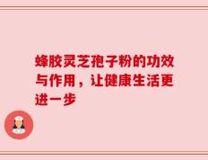 蜂胶灵芝孢子粉的功效与作用，让健康生活更进一步