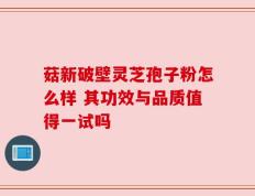 菇新破壁灵芝孢子粉怎么样 其功效与品质值得一试吗