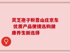 灵芝孢子粉靠山庄京东 优质产品便捷选购健康养生新选择