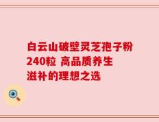 白云山破壁灵芝孢子粉240粒 高品质养生滋补的理想之选