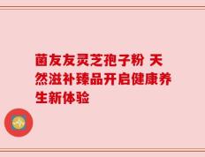 菌友友灵芝孢子粉 天然滋补臻品开启健康养生新体验