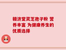 赣济堂灵芝孢子粉 营养丰富 为健康养生的优质选择