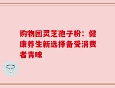 购物团灵芝孢子粉：健康养生新选择备受消费者青睐