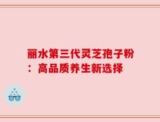 丽水第三代灵芝孢子粉：高品质养生新选择