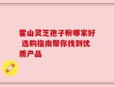 霍山灵芝孢子粉哪家好 选购指南帮你找到优质产品