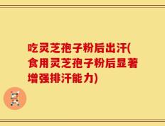 吃灵芝孢子粉后出汗(食用灵芝孢子粉后显著增强排汗能力)
