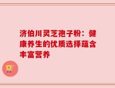 济伯川灵芝孢子粉：健康养生的优质选择蕴含丰富营养
