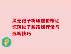 灵芝孢子粉破壁价格让你轻松了解市场行情与选购技巧