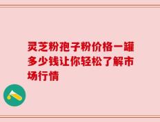 灵芝粉孢子粉价格一罐多少钱让你轻松了解市场行情