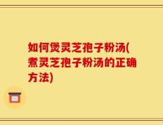 如何煲灵芝孢子粉汤(煮灵芝孢子粉汤的正确方法)
