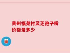 贵州福尧村灵芝孢子粉价格是多少