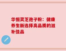 华恒灵芝孢子粉：健康养生新选择高品质的滋补佳品