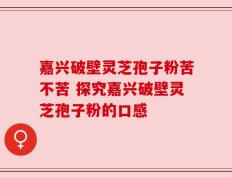 嘉兴破壁灵芝孢子粉苦不苦 探究嘉兴破壁灵芝孢子粉的口感