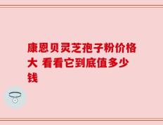 康恩贝灵芝孢子粉价格大 看看它到底值多少钱