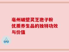 亳州破壁灵芝孢子粉 优质养生品的独特功效与价值