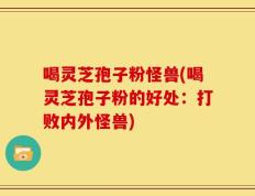 喝灵芝孢子粉怪兽(喝灵芝孢子粉的好处：打败内外怪兽)