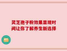 灵芝孢子粉效果显现时间让你了解养生新选择