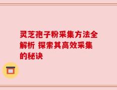 灵芝孢子粉采集方法全解析 探索其高效采集的秘诀