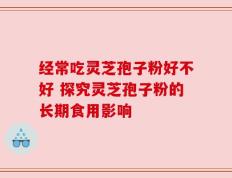 经常吃灵芝孢子粉好不好 探究灵芝孢子粉的长期食用影响