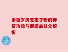 素百岁灵芝孢子粉的神奇功效与健康益处全解析