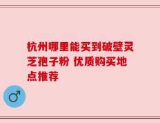 杭州哪里能买到破壁灵芝孢子粉 优质购买地点推荐