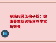参缘阳灵芝孢子粉：健康养生新选择营养丰富功效多