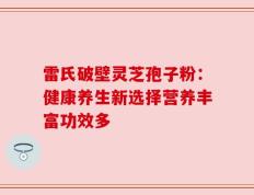雷氏破壁灵芝孢子粉：健康养生新选择营养丰富功效多
