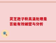 灵芝孢子粉高温处理是否能有效破壁与分析