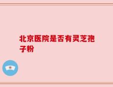 北京医院是否有灵芝孢子粉