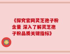 《探究官网灵芝孢子粉含量 深入了解灵芝孢子粉品质关键指标》