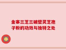 金寨三芝三破壁灵芝孢子粉的功效与独特之处
