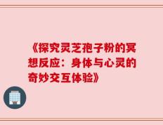 《探究灵芝孢子粉的冥想反应：身体与心灵的奇妙交互体验》
