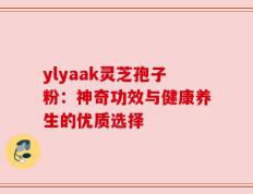 ylyaak灵芝孢子粉：神奇功效与健康养生的优质选择