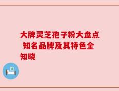 大牌灵芝孢子粉大盘点 知名品牌及其特色全知晓