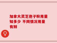 加拿大灵芝孢子粉用量知多少 不同情况用量有别