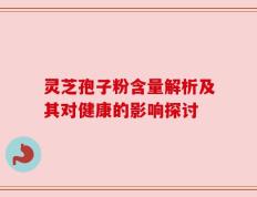 灵芝孢子粉含量解析及其对健康的影响探讨