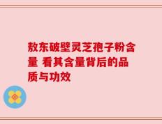 敖东破壁灵芝孢子粉含量 看其含量背后的品质与功效