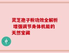 灵芝孢子粉功效全解析 增强调节身体机能的天然宝藏