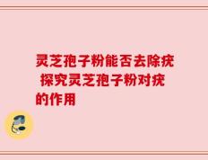 灵芝孢子粉能否去除疣 探究灵芝孢子粉对疣的作用