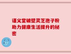 谨义堂破壁灵芝孢子粉助力健康生活提升的秘密